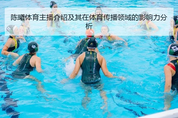 陈曦体育主播介绍及其在体育传播领域的影响力分析