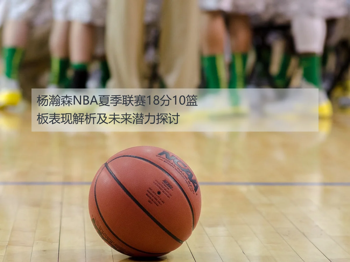 杨瀚森NBA夏季联赛18分10篮板表现解析及未来潜力探讨
