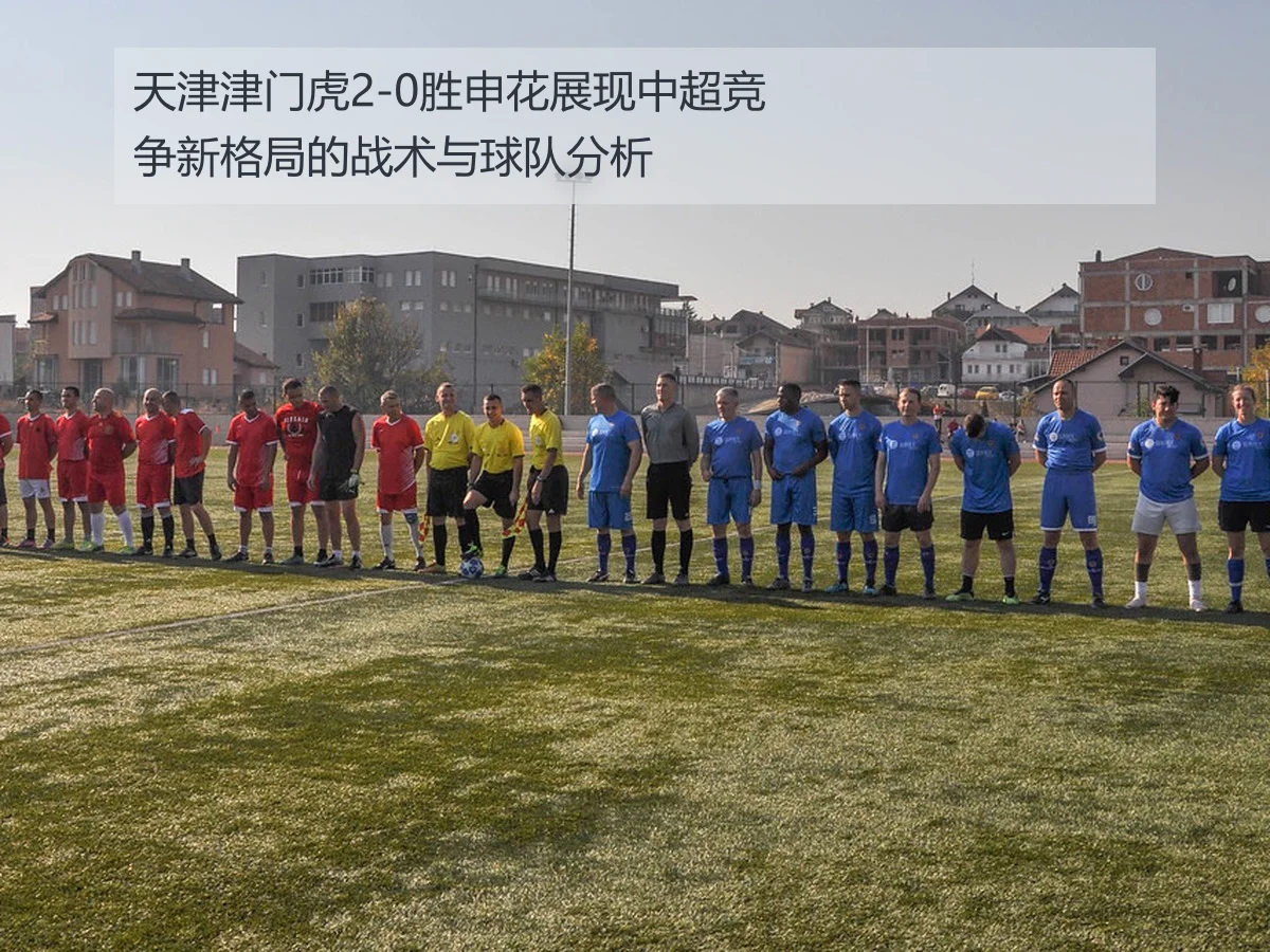 天津津门虎2-0胜申花展现中超竞争新格局的战术与球队分析