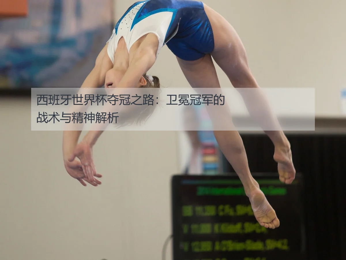 西班牙世界杯夺冠之路：卫冕冠军的战术与精神解析